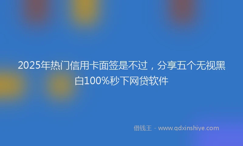 2025年热门信用卡面签是不过，分享五个无视黑白100%秒下网贷软件