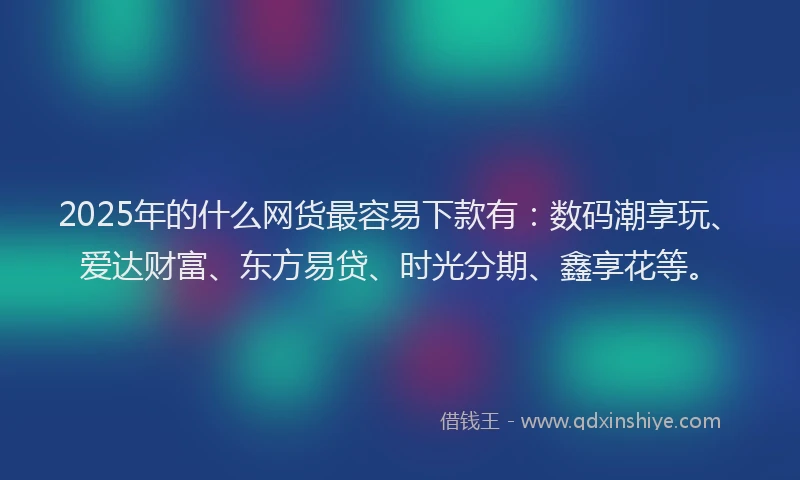 2025年的什么网货最容易下款有：数码潮享玩、爱达财富、东方易贷、时光分期、鑫享花等。