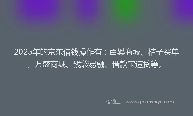2025年的京东借钱操作有：百樂商城、桔子买单、万盛商城、钱袋易融、借款宝速贷等。