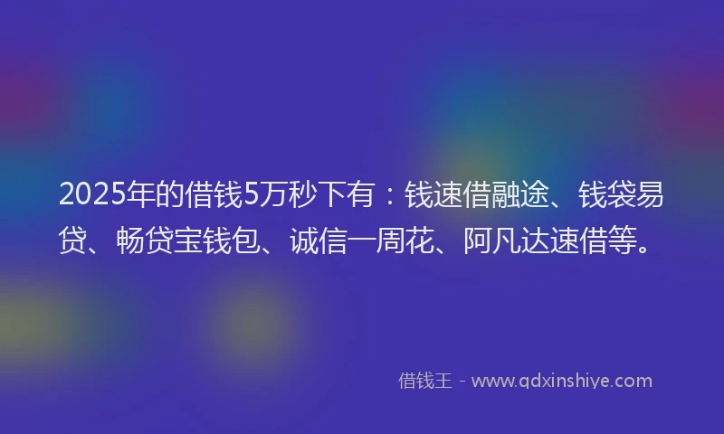 2025年的借钱5万秒下有：钱速借融途、钱袋易贷、畅贷宝钱包、诚信一周花、阿凡达速借等。