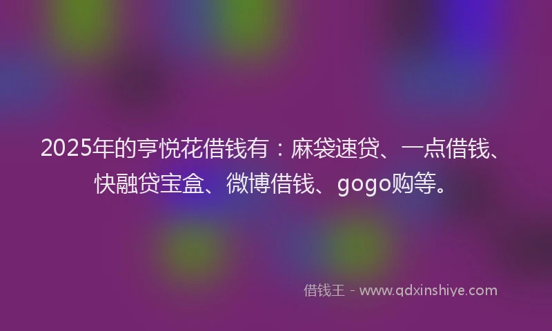 2025年的亨悦花借钱有：麻袋速贷、一点借钱、快融贷宝盒、微博借钱、gogo购等。