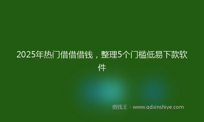 2025年热门借借借钱，整理5个门槛低易下款软件
