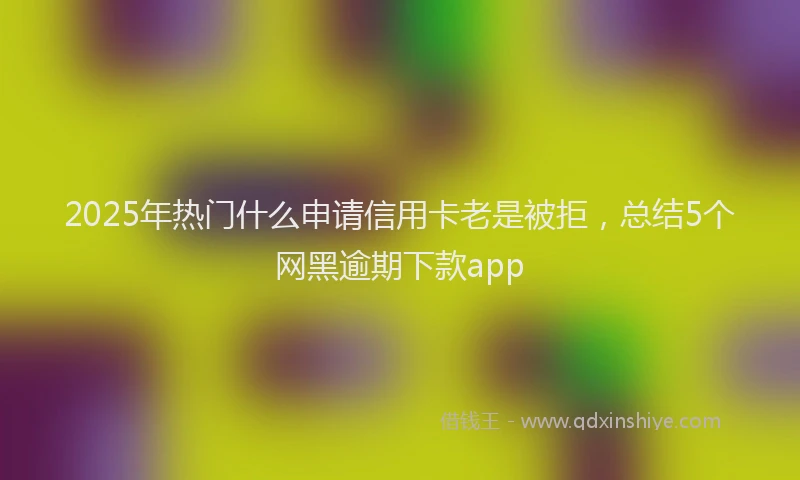 2025年热门什么申请信用卡老是被拒，总结5个网黑逾期下款app