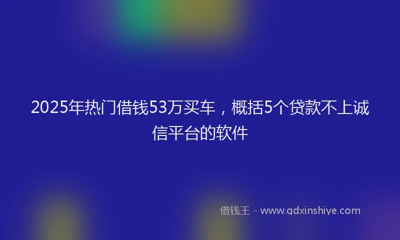 2025年热门借钱53万买车，概括5个贷款不上诚信平台的软件