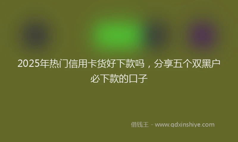 2025年热门信用卡货好下款吗，分享五个双黑户必下款的口子