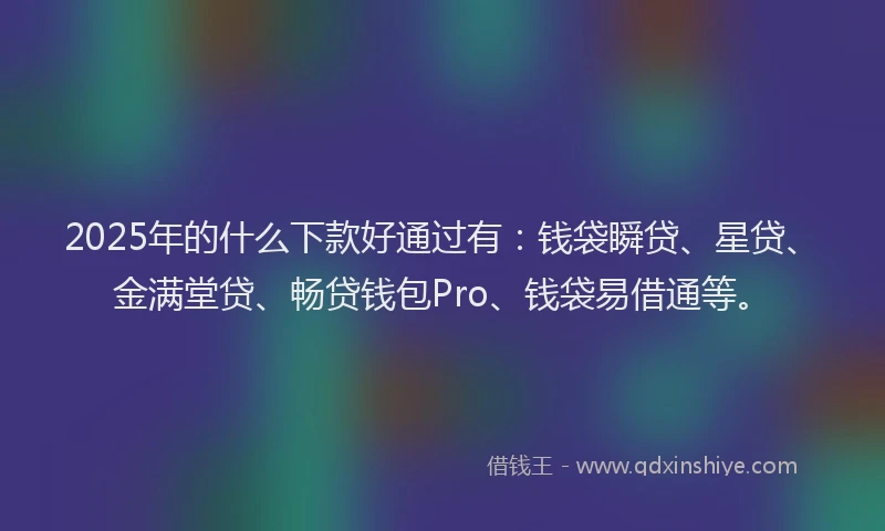 2025年的什么下款好通过有：钱袋瞬贷、星贷、金满堂贷、畅贷钱包Pro、钱袋易借通等。