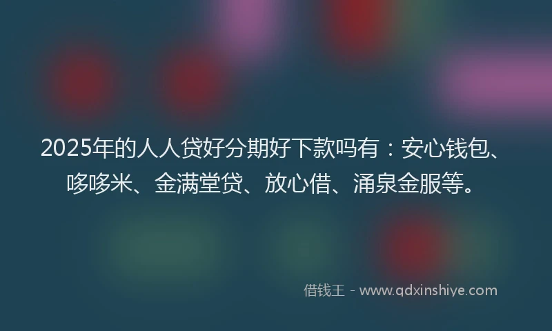2025年的人人贷好分期好下款吗有：安心钱包、哆哆米、金满堂贷、放心借、涌泉金服等。