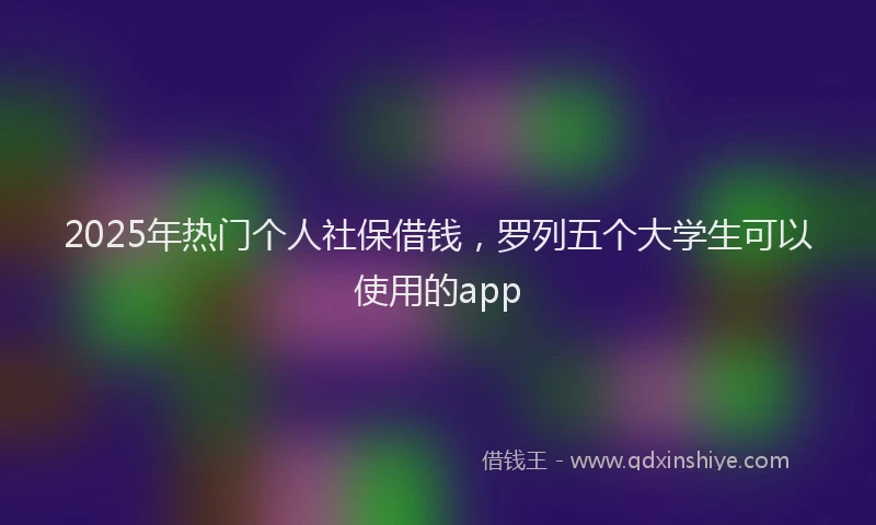2025年热门个人社保借钱，罗列五个大学生可以使用的app