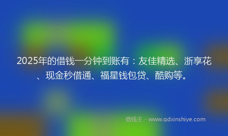 2025年的借钱一分钟到账有：友佳精选、浙享花、现金秒借通、福星钱包贷、酷购等。