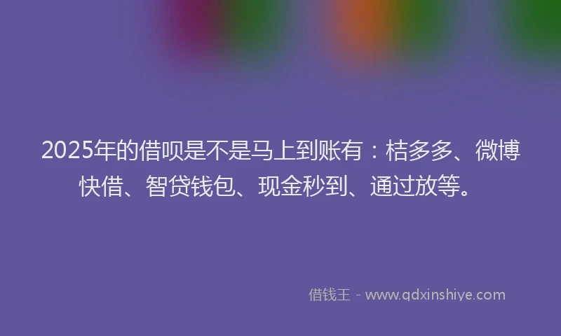 2025年的借呗是不是马上到账有：桔多多、微博快借、智贷钱包、现金秒到、通过放等。