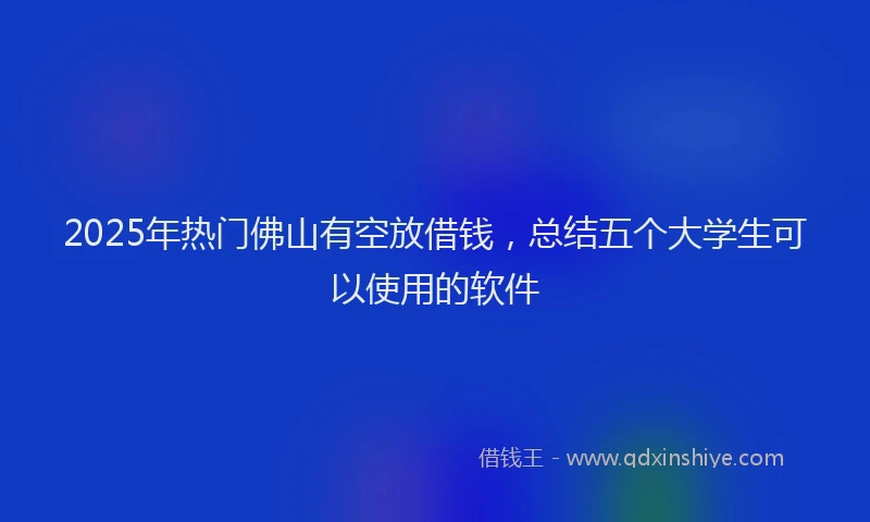 2025年热门佛山有空放借钱，总结五个大学生可以使用的软件