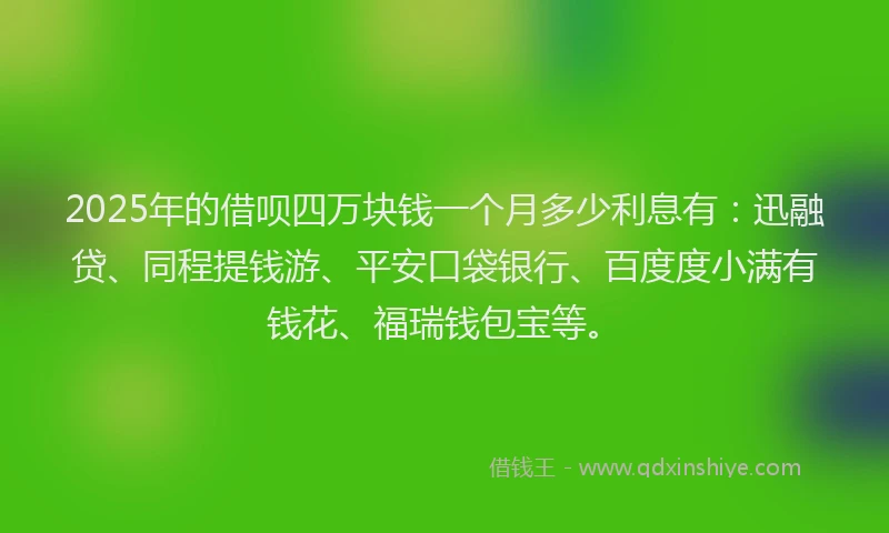 2025年的借呗四万块钱一个月多少利息有：迅融贷、同程提钱游、平安口袋银行、百度度小满有钱花、福瑞钱包宝等。