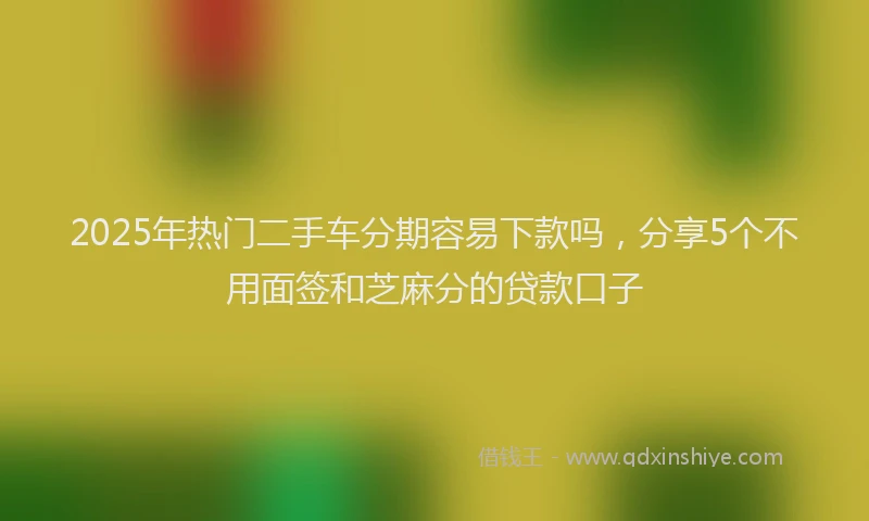2025年热门二手车分期容易下款吗，分享5个不用面签和芝麻分的贷款口子