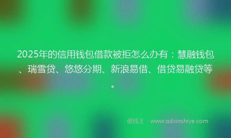 2025年的信用钱包借款被拒怎么办有：慧融钱包、瑞雪贷、悠悠分期、新浪易借、借贷易融贷等。