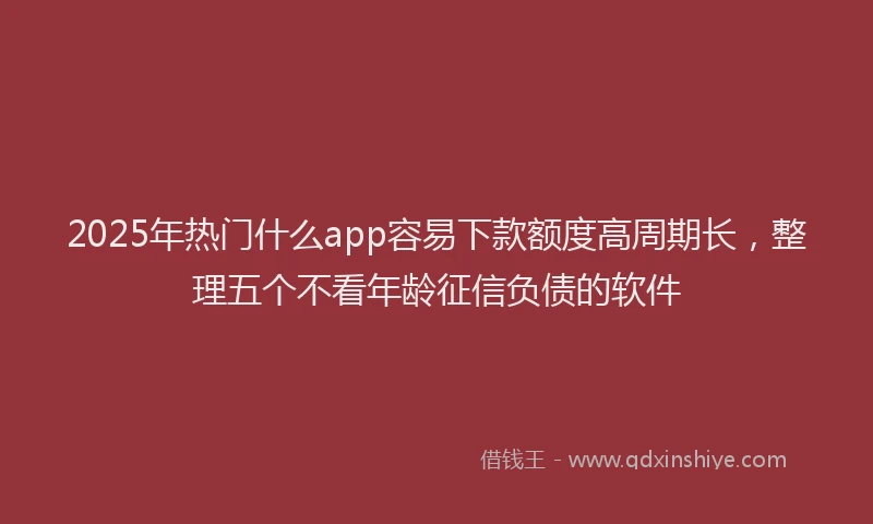 2025年热门什么app容易下款额度高周期长，整理五个不看年龄征信负债的软件