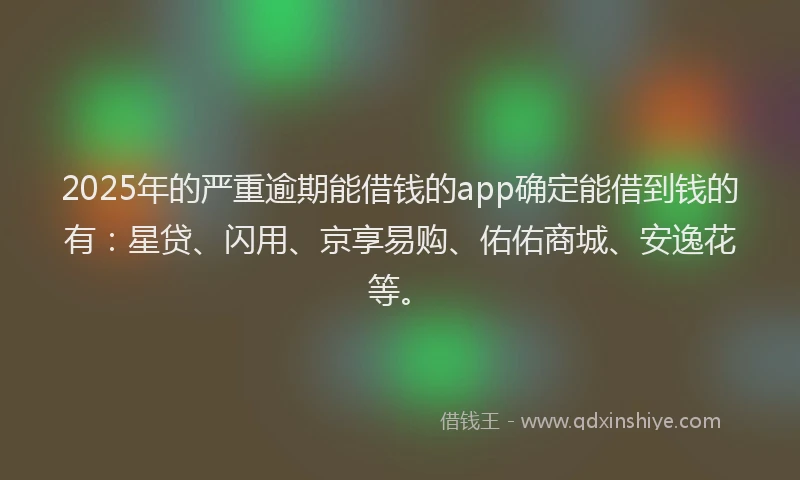 2025年的严重逾期能借钱的app确定能借到钱的有：星贷、闪用、京享易购、佑佑商城、安逸花等。