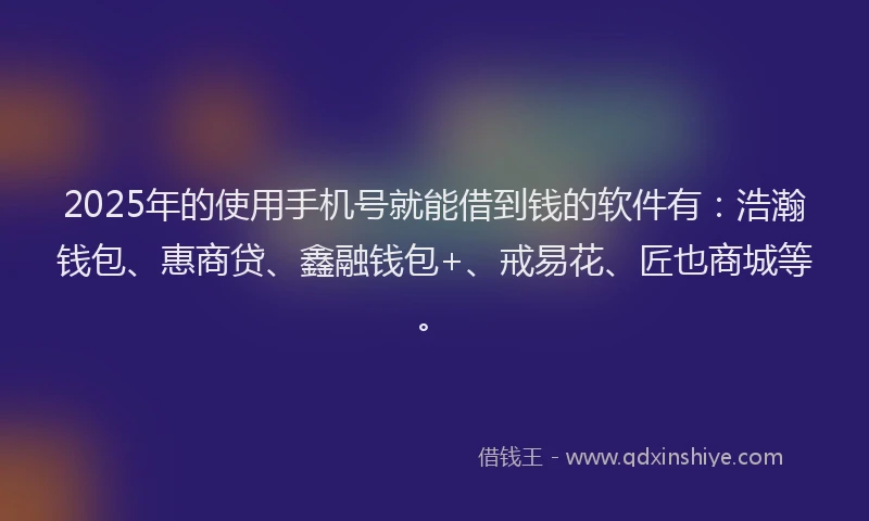 2025年的使用手机号就能借到钱的软件有：浩瀚钱包、惠商贷、鑫融钱包+、戒易花、匠也商城等。