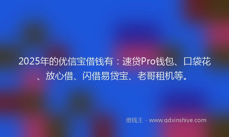 2025年的优信宝借钱有：速贷Pro钱包、口袋花、放心借、闪借易贷宝、老哥租机等。