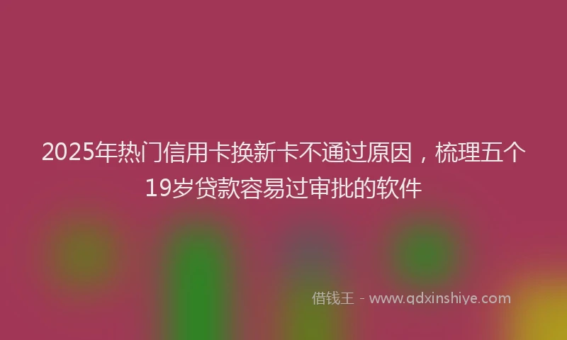 2025年热门信用卡换新卡不通过原因，梳理五个19岁贷款容易过审批的软件
