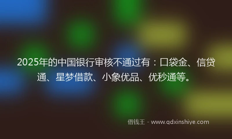 2025年的中国银行审核不通过有:口袋金、信贷通、星梦借款、小象优品、优秒通等。