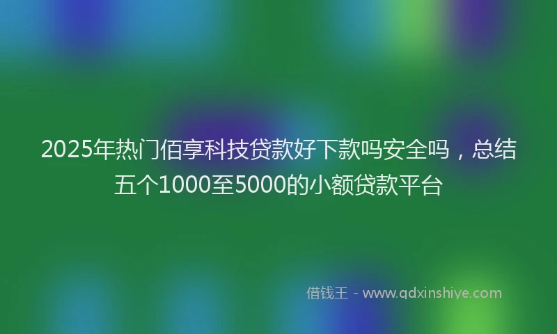 2025年热门佰享科技贷款好下款吗安全吗，总结五个1000至5000的小额贷款平台