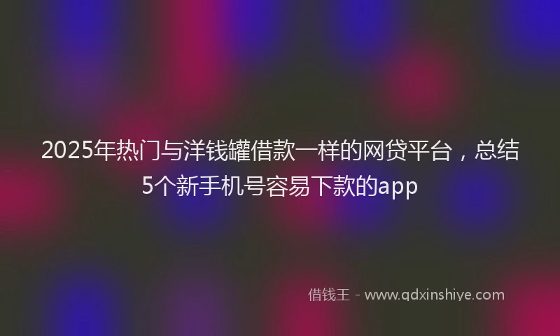 2025年热门与洋钱罐借款一样的网贷平台，总结5个新手机号容易下款的app