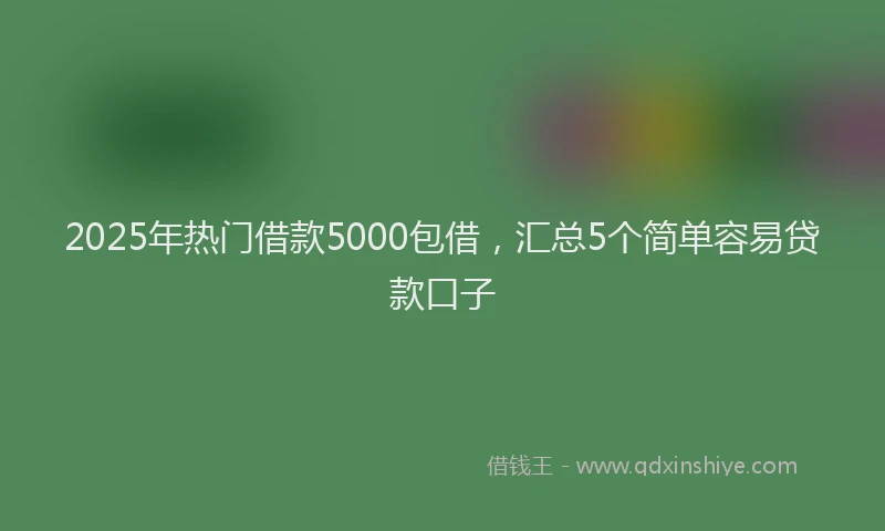 2025年热门借款5000包借，汇总5个简单容易贷款口子