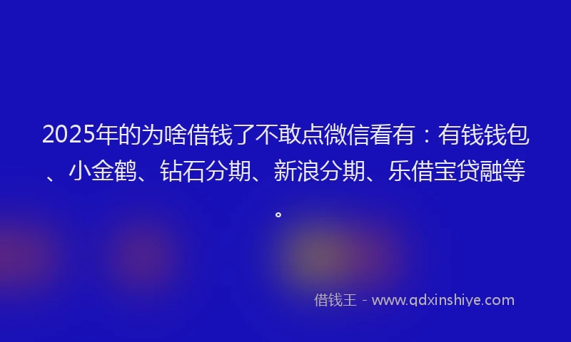 2025年的为啥借钱了不敢点微信看有：有钱钱包、小金鹤、钻石分期、新浪分期、乐借宝贷融等。