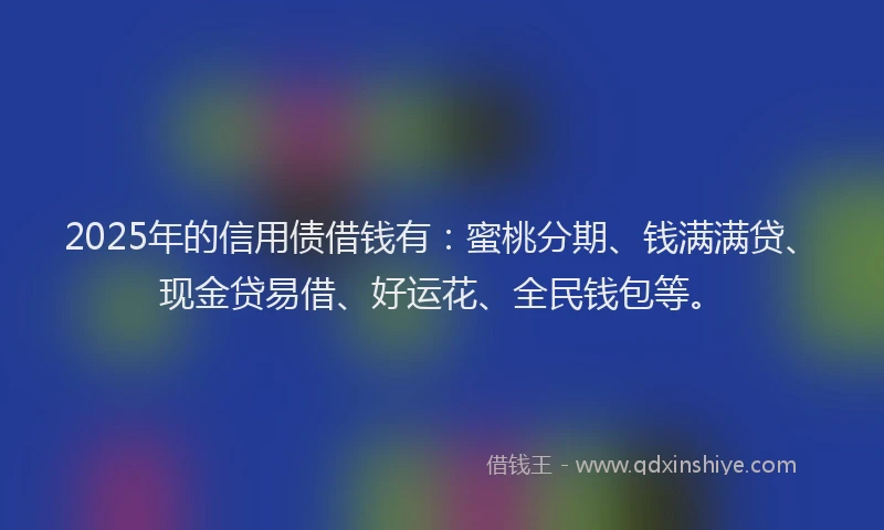 2025年的信用债借钱有：蜜桃分期、钱满满贷、现金贷易借、好运花、全民钱包等。