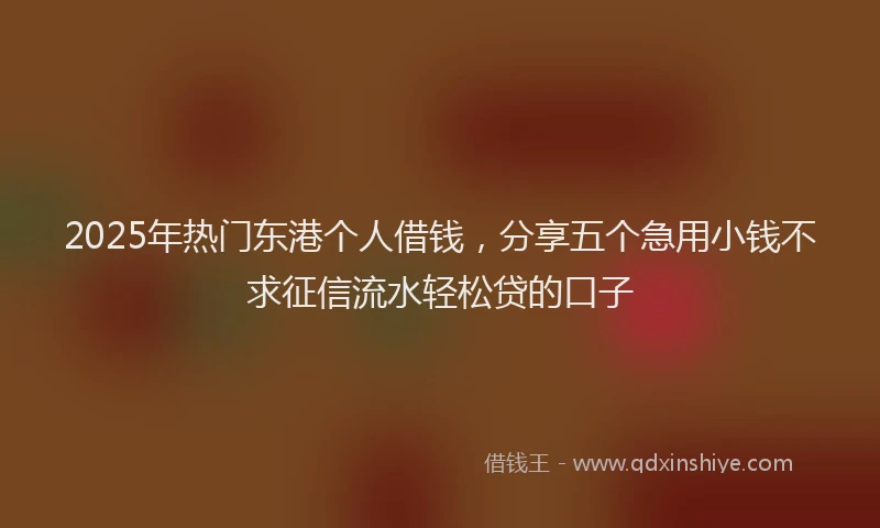 2025年热门东港个人借钱，分享五个急用小钱不求征信流水轻松贷的口子