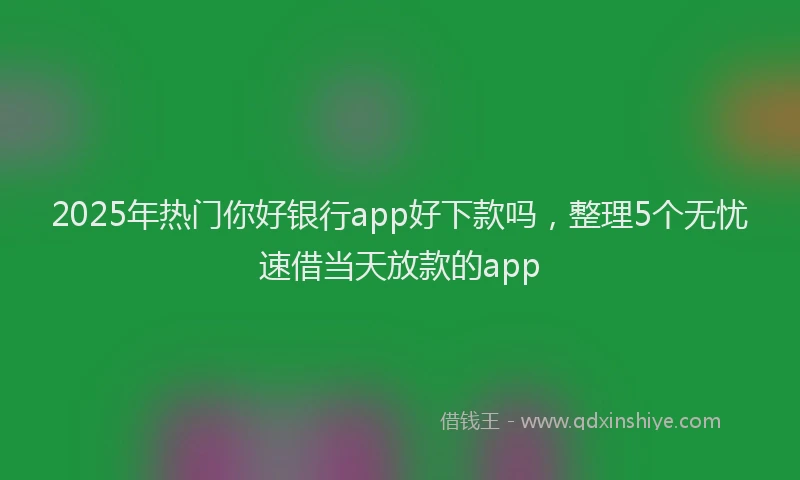 2025年热门你好银行app好下款吗，整理5个无忧速借当天放款的app