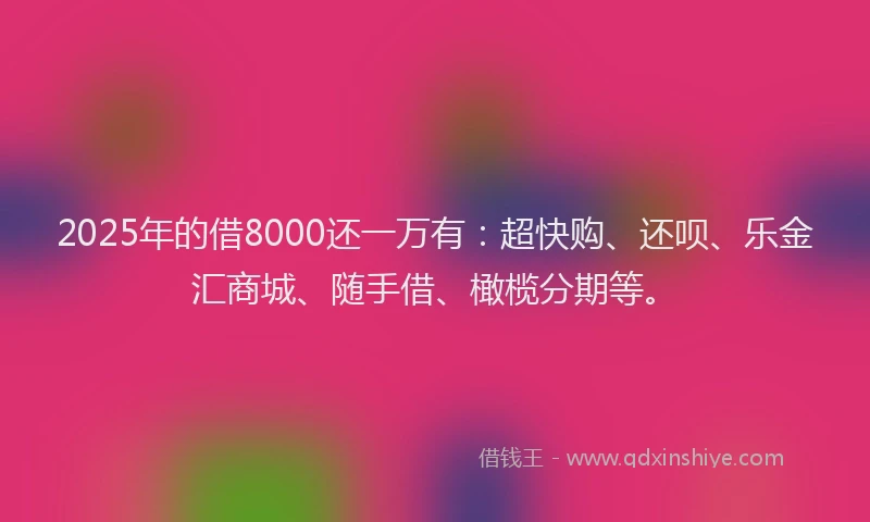 2025年的借8000还一万有：超快购、还呗、乐金汇商城、随手借、橄榄分期等。