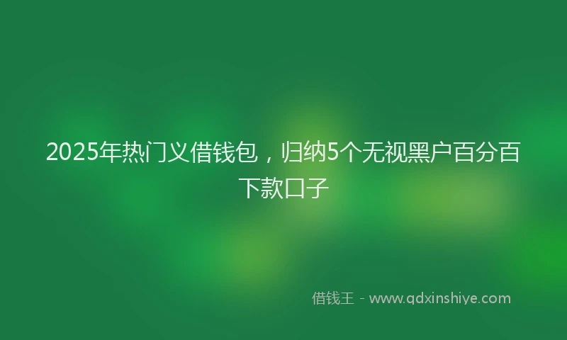 2025年热门义借钱包，归纳5个无视黑户百分百下款口子