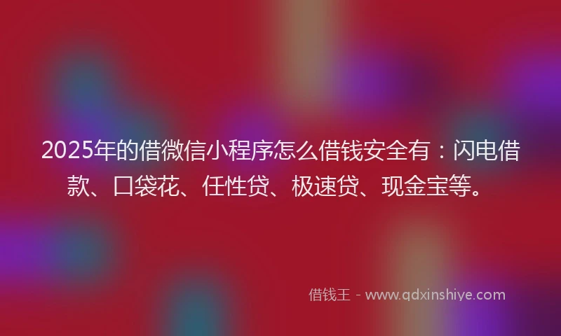 2025年的借微信小程序怎么借钱安全有：闪电借款、口袋花、任性贷、极速贷、现金宝等。