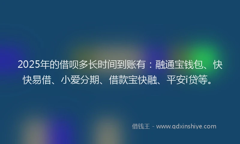 2025年的借呗多长时间到账有：融通宝钱包、快快易借、小爱分期、借款宝快融、平安i贷等。