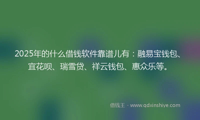 2025年的什么借钱软件靠谱儿有：融易宝钱包、宜花呗、瑞雪贷、祥云钱包、惠众乐等。