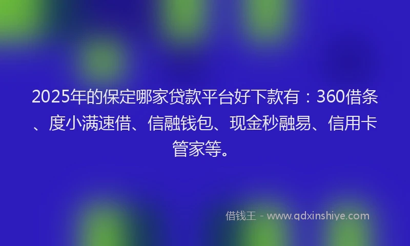2025年的保定哪家贷款平台好下款有：360借条、度小满速借、信融钱包、现金秒融易、信用卡管家等。