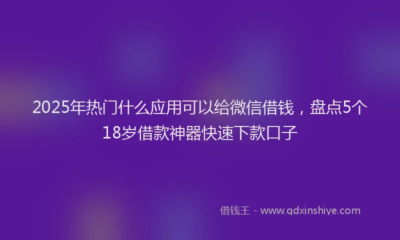2025年热门什么应用可以给微信借钱，盘点5个18岁借款神器快速下款口子