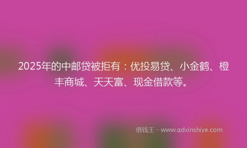 2025年的中邮贷被拒有：优投易贷、小金鹤、橙丰商城、天天富、现金借款等。