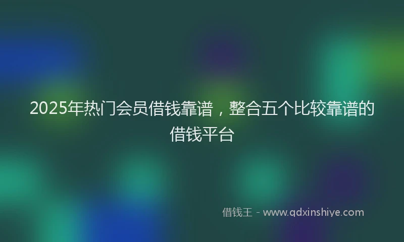 2025年热门会员借钱靠谱，整合五个比较靠谱的借钱平台