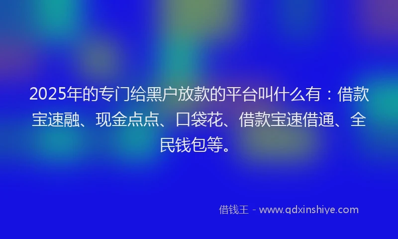 2025年的专门给黑户放款的平台叫什么有:借款宝速融、现金点点、口袋花、借款宝速借通、全民钱包等。