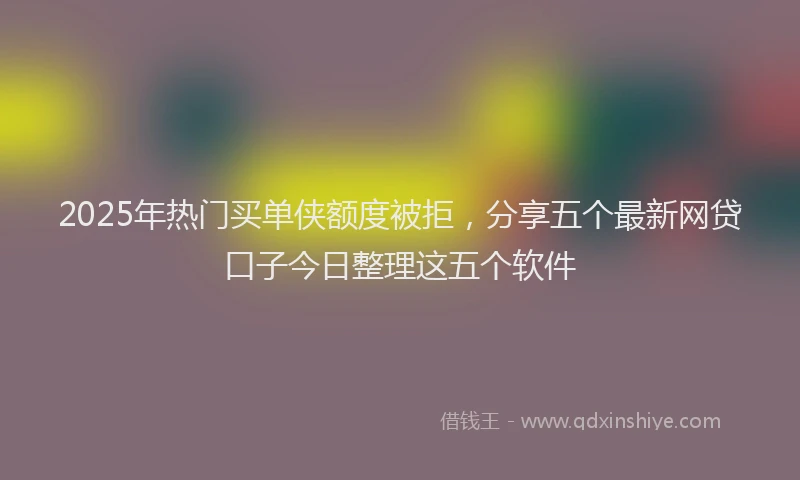 2025年热门买单侠额度被拒，分享五个最新网贷口子今日整理这五个软件