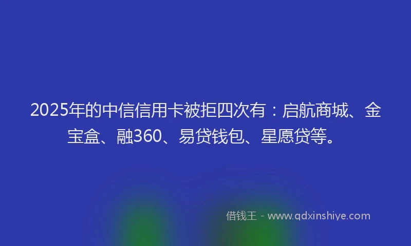 2025年的中信信用卡被拒四次有：启航商城、金宝盒、融360、易贷钱包、星愿贷等。