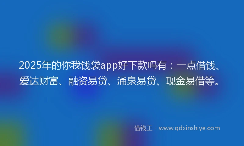 2025年的你我钱袋app好下款吗有：一点借钱、爱达财富、融资易贷、涌泉易贷、现金易借等。