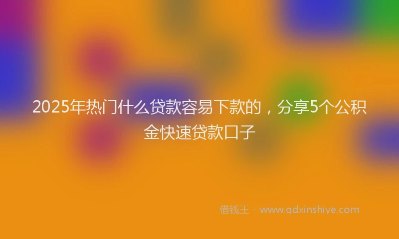 2025年热门什么贷款容易下款的，分享5个公积金快速贷款口子