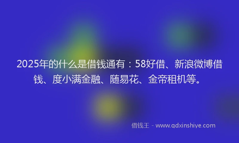 2025年的什么是借钱通有：58好借、新浪微博借钱、度小满金融、随易花、金帝租机等。