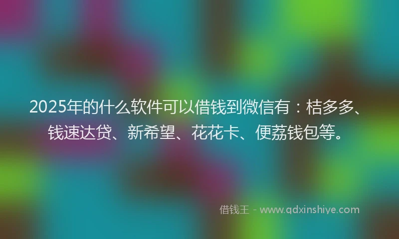 2025年的什么软件可以借钱到微信有：桔多多、钱速达贷、新希望、花花卡、便荔钱包等。