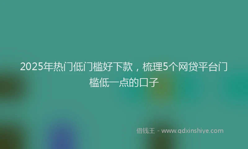 2025年热门低门槛好下款，梳理5个网贷平台门槛低一点的口子