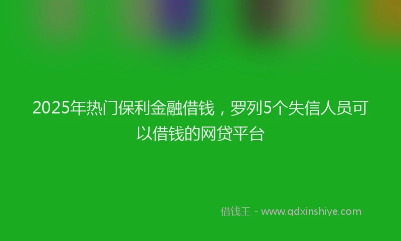 2025年热门保利金融借钱，罗列5个失信人员可以借钱的网贷平台