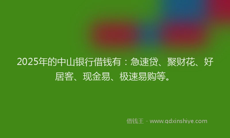 2025年的中山银行借钱有：急速贷、聚财花、好居客、现金易、极速易购等。